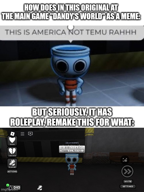 Remaking the meme/cursed image of Dandy's World through at roleplay so why not lol | HOW DOES IN THIS ORIGINAL AT THE MAIN GAME "DANDY'S WORLD" AS A MEME:; BUT SERIOUSLY, IT HAS ROLEPLAY, REMAKE THIS FOR WHAT: | image tagged in meme,remake,dandy's world,roleplaying,cursed image,shitpost | made w/ Imgflip meme maker