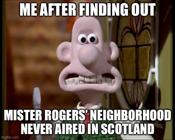 Whateva | ME AFTER FINDING OUT; MISTER ROGERS’ NEIGHBORHOOD NEVER AIRED IN SCOTLAND | image tagged in wallace w/o gromit | made w/ Imgflip meme maker