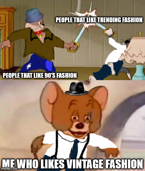 You should to! | PEOPLE THAT LIKE TRENDING FASHION; PEOPLE THAT LIKE 90'S FASHION; ME WHO LIKES VINTAGE FASHION | image tagged in tom and jerry swordfight | made w/ Imgflip meme maker