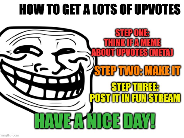 Hehe, real, rite? | HOW TO GET A LOTS OF UPVOTES; STEP ONE: THINK IF A MEME ABOUT UPVOTES (META); STEP TWO: MAKE IT; STEP THREE: POST IT IN FUN STREAM; HAVE A NICE DAY! | image tagged in upvotes,genius,bruh | made w/ Imgflip meme maker