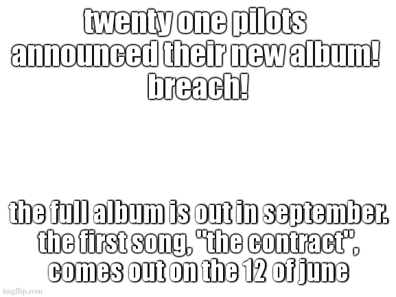 if you cant tell, im really exited | twenty one pilots 
announced their new album! 
breach! the full album is out in september.
 the first song, "the contract", 
comes out on the 12 of june | image tagged in im sorry for yapping about twenty one pilots,it will happen again ill make sure | made w/ Imgflip meme maker