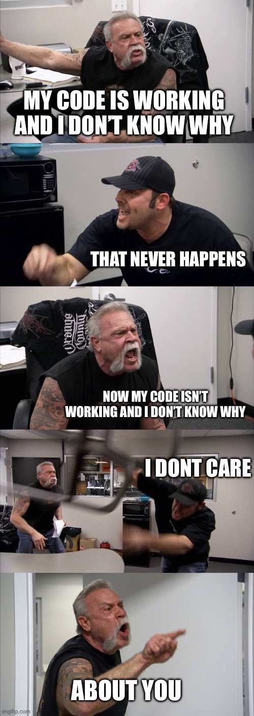 American Chopper Argument | MY CODE IS WORKING AND I DON’T KNOW WHY; THAT NEVER HAPPENS; NOW MY CODE ISN’T WORKING AND I DON’T KNOW WHY; I DONT CARE; ABOUT YOU | image tagged in memes,american chopper argument | made w/ Imgflip meme maker