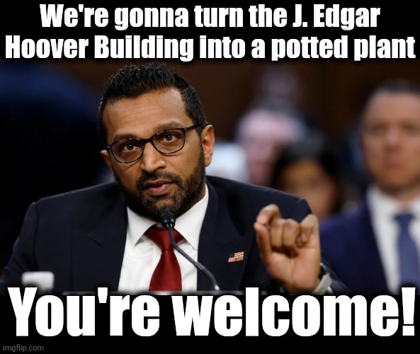 Kash Patel | We're gonna turn the J. Edgar Hoover Building into a potted plant You're welcome! | image tagged in kash patel | made w/ Imgflip meme maker
