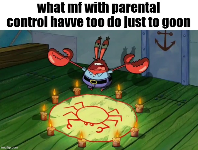 im mf (i had to goon to fucking google maps cus of parental control, im being fr btw) | what mf with parental control havve too do just to goon | image tagged in mr krabs summoning | made w/ Imgflip meme maker