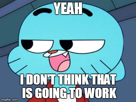 Futurama Gumball | YEAH I DON'T THINK THAT IS GOING TO WORK | image tagged in futurama gumball | made w/ Imgflip meme maker