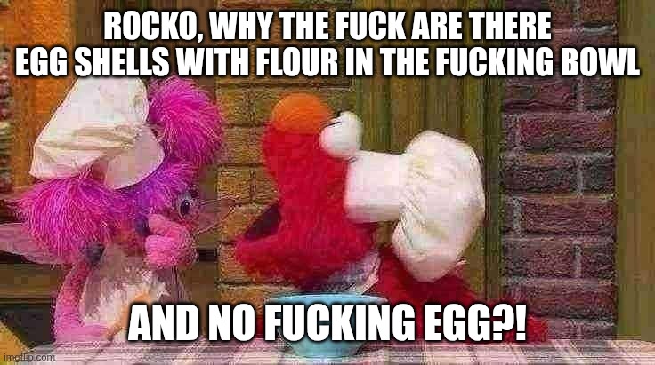 How did Rocco screw up that badly (Captions by u/Bigbot890) | ROCKO, WHY THE FUCK ARE THERE EGG SHELLS WITH FLOUR IN THE FUCKING BOWL; AND NO FUCKING EGG?! | image tagged in sesame street | made w/ Imgflip meme maker