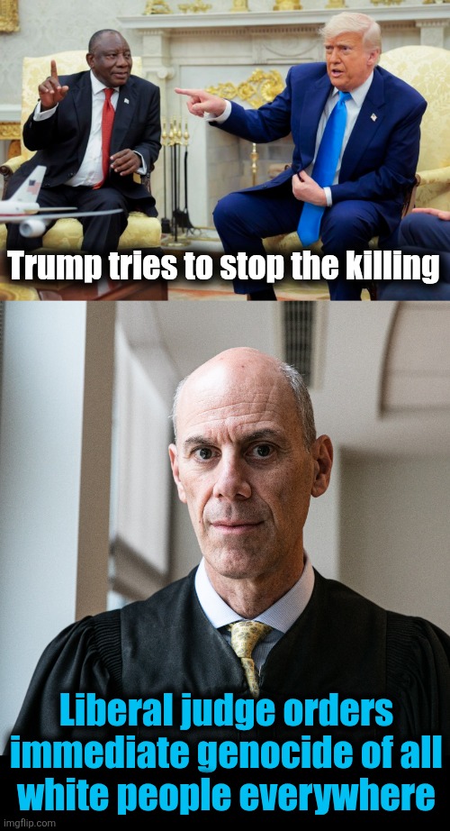 "We'll show that sum-bitch Trumpf!" | Trump tries to stop the killing; Liberal judge orders immediate genocide of all
white people everywhere | image tagged in memes,south africa,genocide,white farmers,trump derangement syndrome,democrats | made w/ Imgflip meme maker