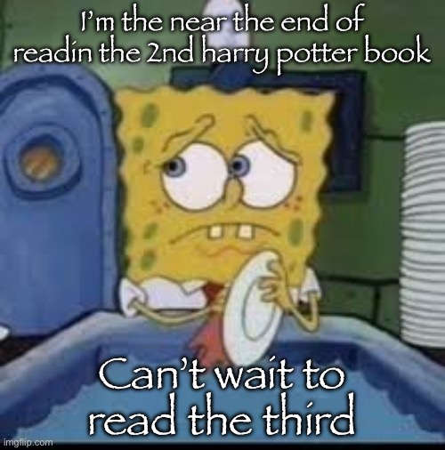 spongebob | I’m the near the end of readin the 2nd harry potter book; Can’t wait to read the third | image tagged in spongebob | made w/ Imgflip meme maker