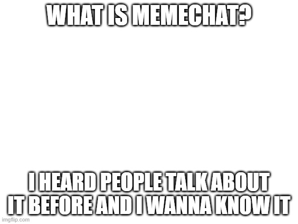 WHAT IS MEMECHAT? I HEARD PEOPLE TALK ABOUT IT BEFORE AND I WANNA KNOW IT | made w/ Imgflip meme maker