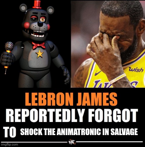 he forgot | SHOCK THE ANIMATRONIC IN SALVAGE | image tagged in lebron james reportedly forgot to,fnaf 6 | made w/ Imgflip meme maker