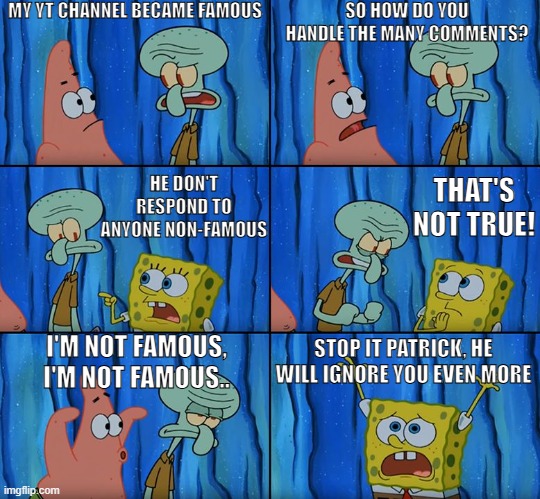 Famous YouTuBers Be Like | MY YT CHANNEL BECAME FAMOUS; SO HOW DO YOU HANDLE THE MANY COMMENTS? HE DON'T RESPOND TO ANYONE NON-FAMOUS; THAT'S NOT TRUE! STOP IT PATRICK, HE WILL IGNORE YOU EVEN MORE; I'M NOT FAMOUS, I'M NOT FAMOUS.. | image tagged in stop it patrick you're scaring him,famous,youtube,youtubers,be like,facts | made w/ Imgflip meme maker