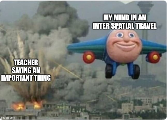 A normal day in school | MY MIND IN AN INTER SPATIAL TRAVEL; TEACHER SAYING AN IMPORTANT THING | image tagged in flying away from chaos | made w/ Imgflip meme maker