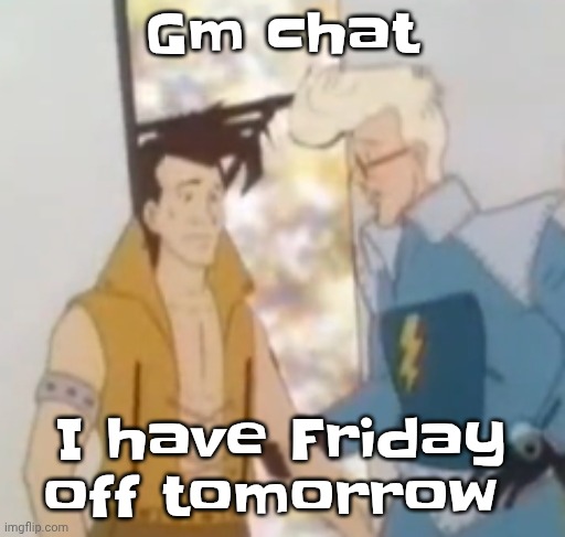 he-man ahh | Gm chat; I have Friday off tomorrow | image tagged in he-man ahh | made w/ Imgflip meme maker