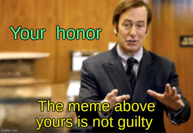Your  honor The meme above yours is not guilty | image tagged in saul goodman defending | made w/ Imgflip meme maker