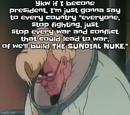 World peace ig | Ykw if I becone president, I'm just gonna say to every country "everyone, stop fighting, just stop every war and conflict that could lead to war, of we'll build THE SUNDIAL NUKE." | image tagged in 0 2 seconds no za | made w/ Imgflip meme maker
