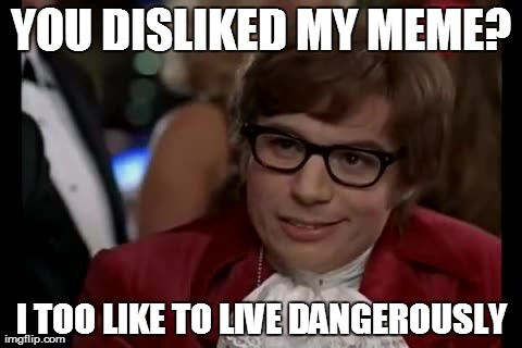 You disliked my meme? | YOU DISLIKED MY MEME? I TOO LIKE TO LIVE DANGEROUSLY | image tagged in memes,i too like to live dangerously | made w/ Imgflip meme maker