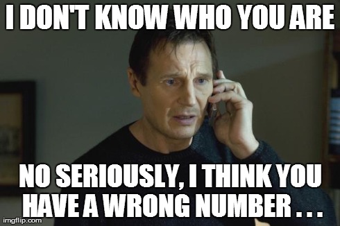 Wrong Number? | I DON'T KNOW WHO YOU ARE NO SERIOUSLY, I THINK YOU HAVE A WRONG NUMBER . . . | image tagged in i don't know who are you | made w/ Imgflip meme maker