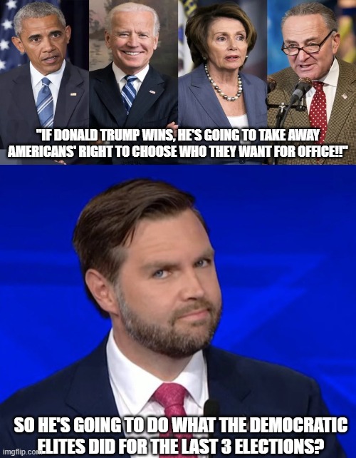 "We saved democracy by destroying democracy!" | "IF DONALD TRUMP WINS, HE'S GOING TO TAKE AWAY AMERICANS' RIGHT TO CHOOSE WHO THEY WANT FOR OFFICE!!"; SO HE'S GOING TO DO WHAT THE DEMOCRATIC ELITES DID FOR THE LAST 3 ELECTIONS? | image tagged in jd vance 4th wall break,political meme,politics lol,funny,memes,democrats | made w/ Imgflip meme maker