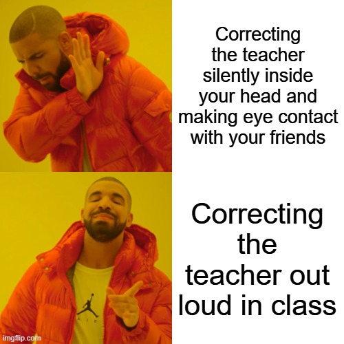 real | Correcting the teacher silently inside your head and making eye contact with your friends; Correcting the teacher out loud in class | image tagged in memes,drake hotline bling | made w/ Imgflip meme maker