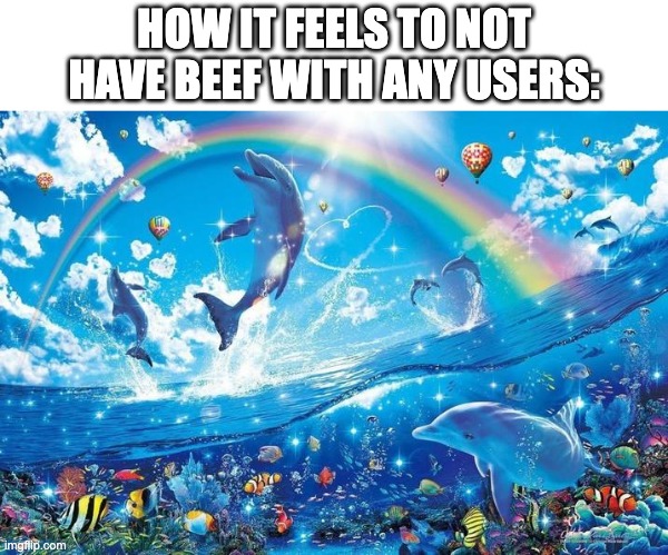 i personally dont have beef with anyone. they just have some with me but idgaf at all | HOW IT FEELS TO NOT HAVE BEEF WITH ANY USERS: | image tagged in happy dolphin rainbow | made w/ Imgflip meme maker