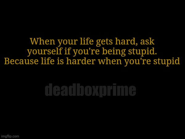 Self-correct | When your life gets hard, ask yourself if you're being stupid. Because life is harder when you're stupid; deadboxprime | image tagged in stupid | made w/ Imgflip meme maker