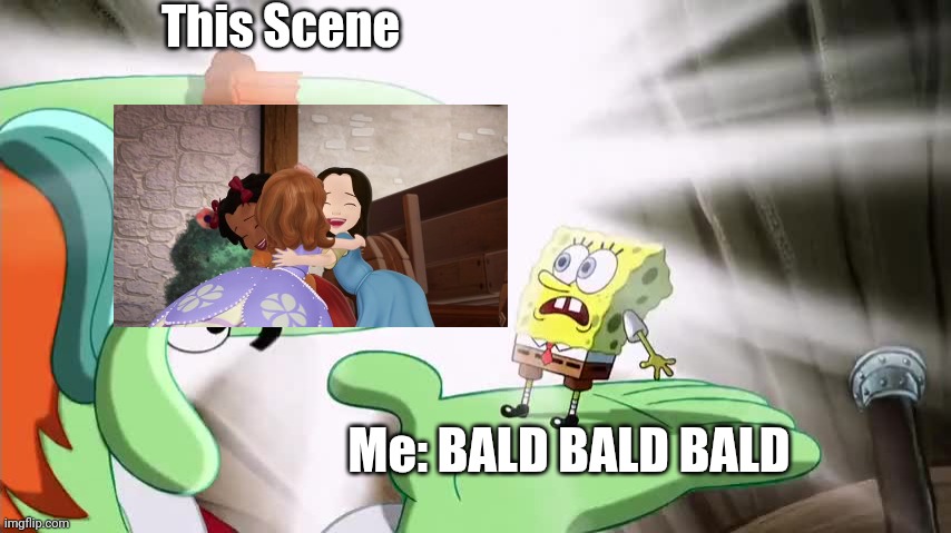 We kinda get it | This Scene; Me: BALD BALD BALD | image tagged in bald,sofia the first,fun,memes,funny memes,spongebob squarepants | made w/ Imgflip meme maker