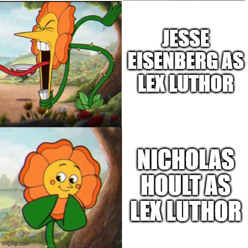 Does That Translate to Better? | JESSE EISENBERG AS LEX LUTHOR; NICHOLAS HOULT AS LEX LUTHOR | image tagged in cuphead flower,lex luthor | made w/ Imgflip meme maker