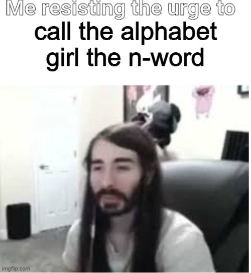 meem | call the alphabet girl the n-word | image tagged in me resisting the urge to x | made w/ Imgflip meme maker
