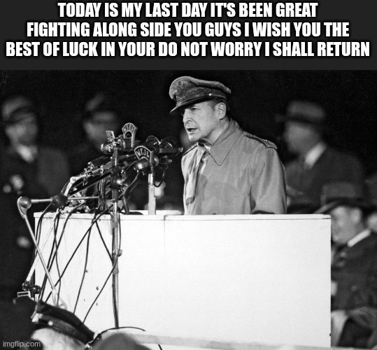 douglas macarthur | TODAY IS MY LAST DAY IT'S BEEN GREAT FIGHTING ALONG SIDE YOU GUYS I WISH YOU THE BEST OF LUCK IN YOUR DO NOT WORRY I SHALL RETURN | image tagged in douglas macarthur | made w/ Imgflip meme maker