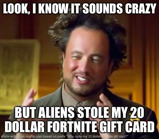 Ancient Aliens | LOOK, I KNOW IT SOUNDS CRAZY; BUT ALIENS STOLE MY 20 DOLLAR FORTNITE GIFT CARD | image tagged in memes,ancient aliens | made w/ Imgflip meme maker