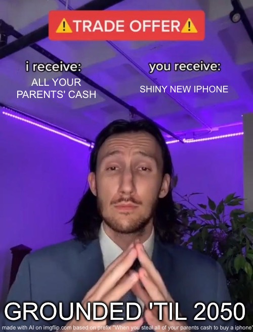 Trade Offer | ALL YOUR PARENTS' CASH; SHINY NEW IPHONE; GROUNDED 'TIL 2050 | image tagged in trade offer | made w/ Imgflip meme maker