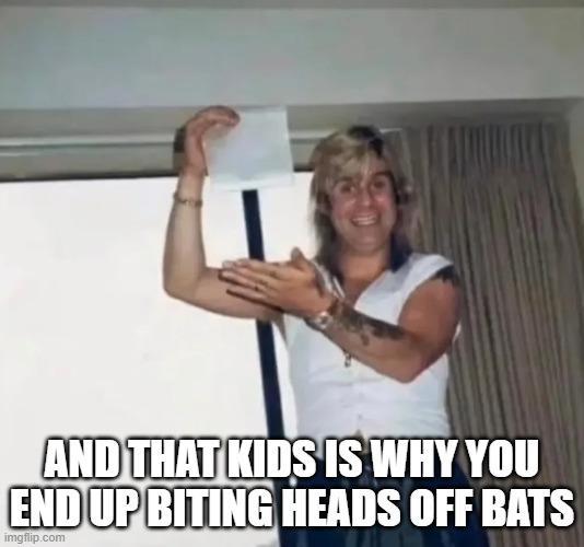 Ozzy and the White | AND THAT KIDS IS WHY YOU END UP BITING HEADS OFF BATS | image tagged in music,ozzy osbourne | made w/ Imgflip meme maker