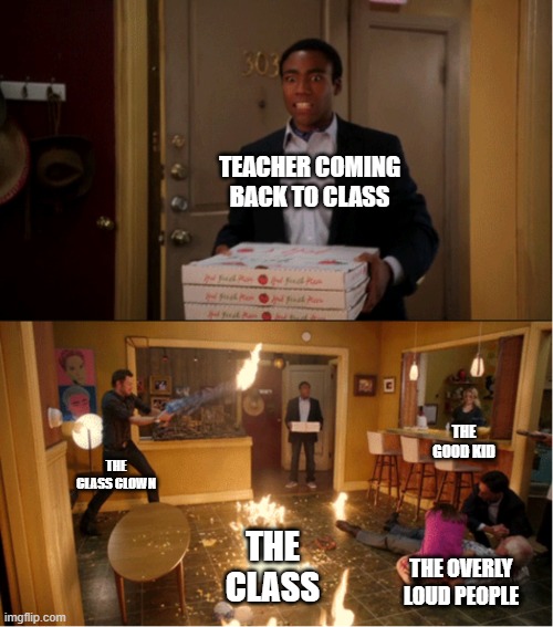 happens every time | TEACHER COMING BACK TO CLASS; THE GOOD KID; THE CLASS CLOWN; THE CLASS; THE OVERLY LOUD PEOPLE | image tagged in community fire pizza meme | made w/ Imgflip meme maker