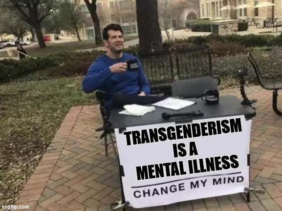 Transgenderism Is A Mental Illness | TRANSGENDERISM IS A MENTAL ILLNESS | image tagged in memes,change my mind,transgender,mental illness,stupid libtards | made w/ Imgflip meme maker