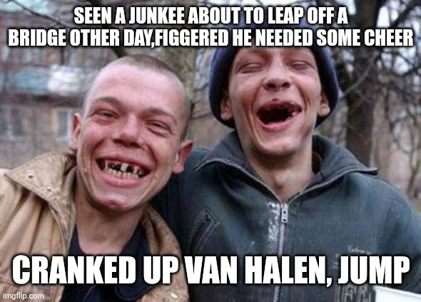Ugly Twins Meme | SEEN A JUNKEE ABOUT TO LEAP OFF A BRIDGE OTHER DAY,FIGGERED HE NEEDED SOME CHEER; CRANKED UP VAN HALEN, JUMP | image tagged in memes,ugly twins | made w/ Imgflip meme maker