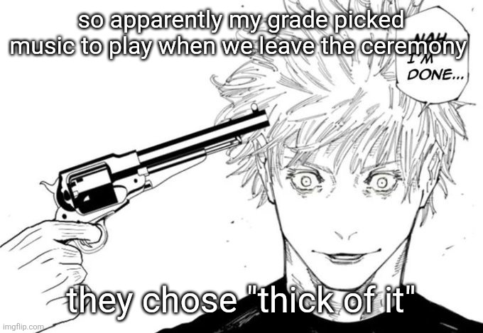 I'm not graduating this year | so apparently my grade picked music to play when we leave the ceremony; they chose "thick of it" | image tagged in nah i'm done | made w/ Imgflip meme maker