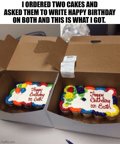 I Ordered Two Cakes And Asked Them To Write Happy Birthday On Both This Is What I Got. | I ORDERED TWO CAKES AND ASKED THEM TO WRITE HAPPY BIRTHDAY ON BOTH AND THIS IS WHAT I GOT. | image tagged in chrisjoines1 | made w/ Imgflip meme maker
