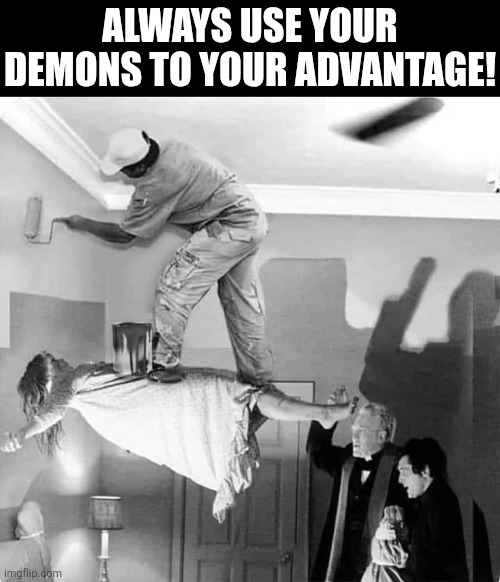 Always Use Your Demons To Your Advantage! | ALWAYS USE YOUR DEMONS TO YOUR ADVANTAGE! | image tagged in chrisjoines1 | made w/ Imgflip meme maker
