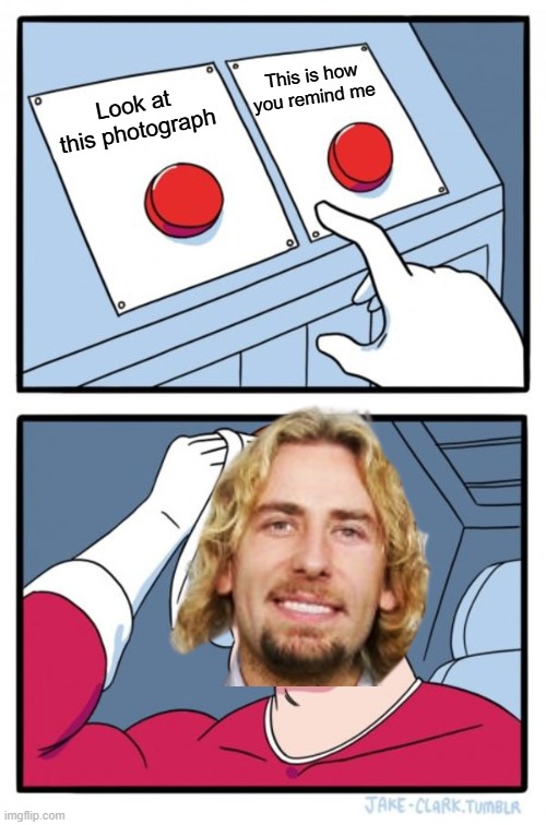 Nickleback | This is how you remind me; Look at this photograph | image tagged in memes,two buttons | made w/ Imgflip meme maker