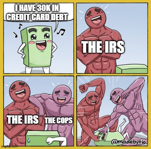 I have 30k dollars in credit card debt, when they call I say I can't pay it back yet | I HAVE 30K IN CREDIT CARD DEBT; THE IRS; THE IRS; THE COPS | image tagged in guy getting beat up | made w/ Imgflip meme maker