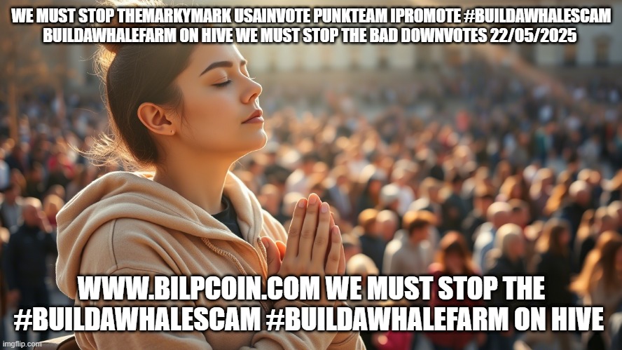 WE MUST STOP THEMARKYMARK USAINVOTE PUNKTEAM IPROMOTE #BUILDAWHALESCAM BUILDAWHALEFARM ON HIVE WE MUST STOP THE BAD DOWNVOTES 22/05/2025; WWW.BILPCOIN.COM WE MUST STOP THE #BUILDAWHALESCAM #BUILDAWHALEFARM ON HIVE | made w/ Imgflip meme maker