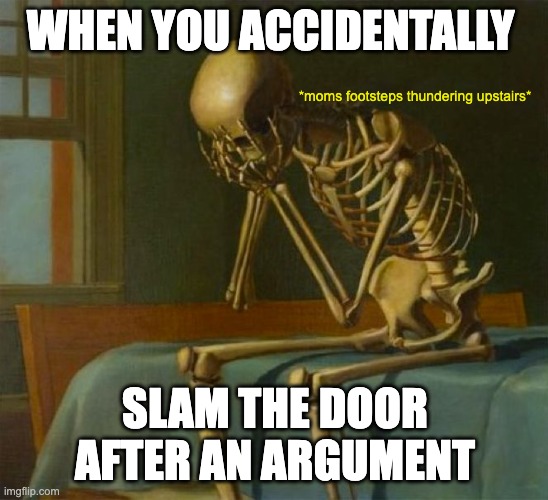 Slamming the door after an argument | WHEN YOU ACCIDENTALLY; *moms footsteps thundering upstairs*; SLAM THE DOOR AFTER AN ARGUMENT | image tagged in sad skeleton,relatable,memes,fun,funny,skeleton | made w/ Imgflip meme maker