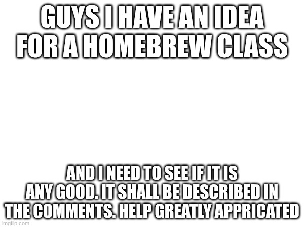DND homebrew idea | GUYS I HAVE AN IDEA FOR A HOMEBREW CLASS; AND I NEED TO SEE IF IT IS ANY GOOD. IT SHALL BE DESCRIBED IN THE COMMENTS. HELP GREATLY APPRECIATED | made w/ Imgflip meme maker
