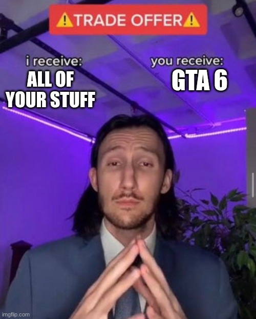 i receive you receive | GTA 6; ALL OF YOUR STUFF | image tagged in i receive you receive | made w/ Imgflip meme maker