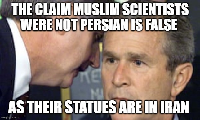 how persians approve their claims | THE CLAIM MUSLIM SCIENTISTS WERE NOT PERSIAN IS FALSE; AS THEIR STATUES ARE IN IRAN | image tagged in george bush 9/11,iran,iranian,persian,statues,statue | made w/ Imgflip meme maker