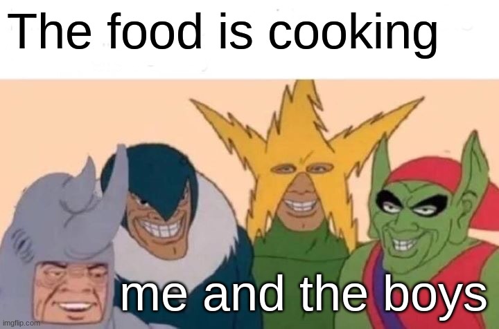 Me And The Boys | The food is cooking; me and the boys | image tagged in memes,me and the boys | made w/ Imgflip meme maker