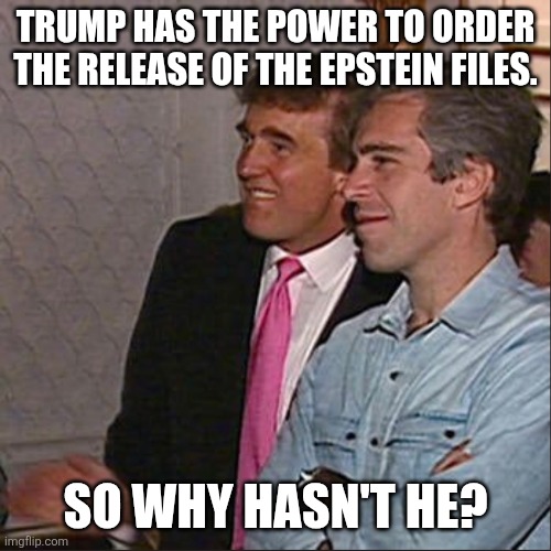 "If Trump was on the island the Dems would have released it!" is not proof he wasn't. | TRUMP HAS THE POWER TO ORDER THE RELEASE OF THE EPSTEIN FILES. SO WHY HASN'T HE? | image tagged in trump and epstein | made w/ Imgflip meme maker