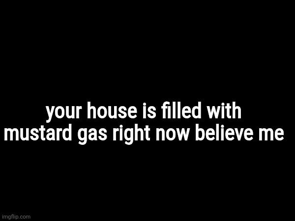 your house is filled with mustard gas right now believe me | made w/ Imgflip meme maker