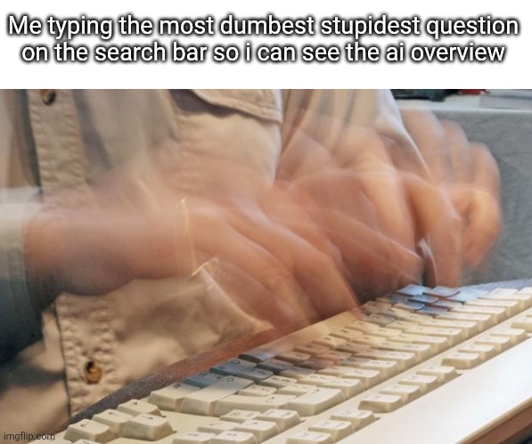 Typing Fast | Me typing the most dumbest stupidest question on the search bar so i can see the ai overview | image tagged in typing fast | made w/ Imgflip meme maker