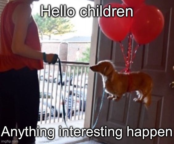 walkin me dog fr | Hello children; Anything interesting happen | image tagged in walkin me dog fr | made w/ Imgflip meme maker